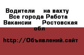 Водители BC на вахту. - Все города Работа » Вакансии   . Ростовская обл.